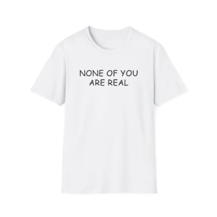 None of You Are Real Shirt