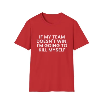 If My Team Doesn't Win, I'm Going to Kill Myself t-Shirt