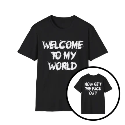 WELCOME TO MY WORLD NOW GET THE FUCK OUT Shirt