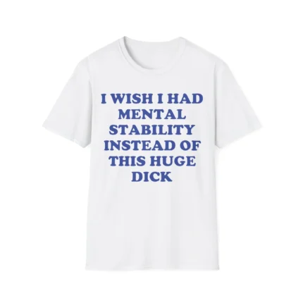 I Wish I Had Mental Stability Instead Of This Huge Dick Shirt