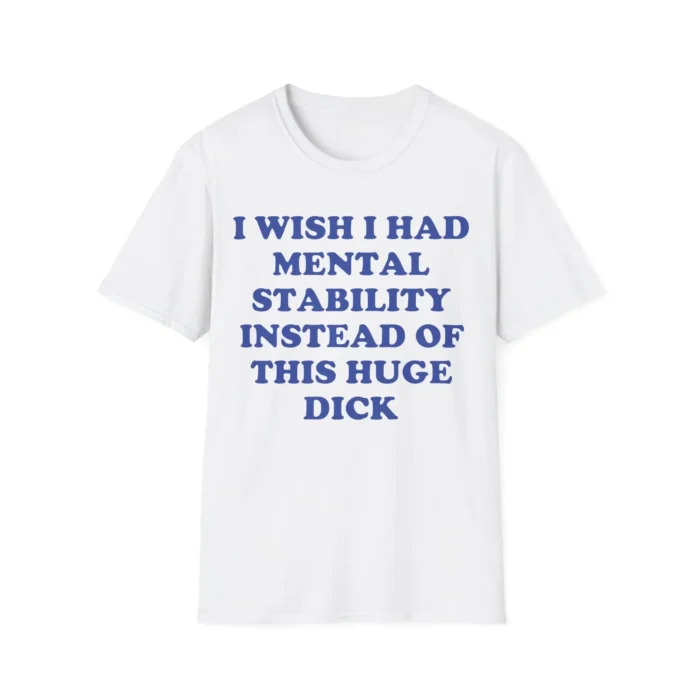 I Wish I Had Mental Stability Instead Of This Huge Dick Shirt