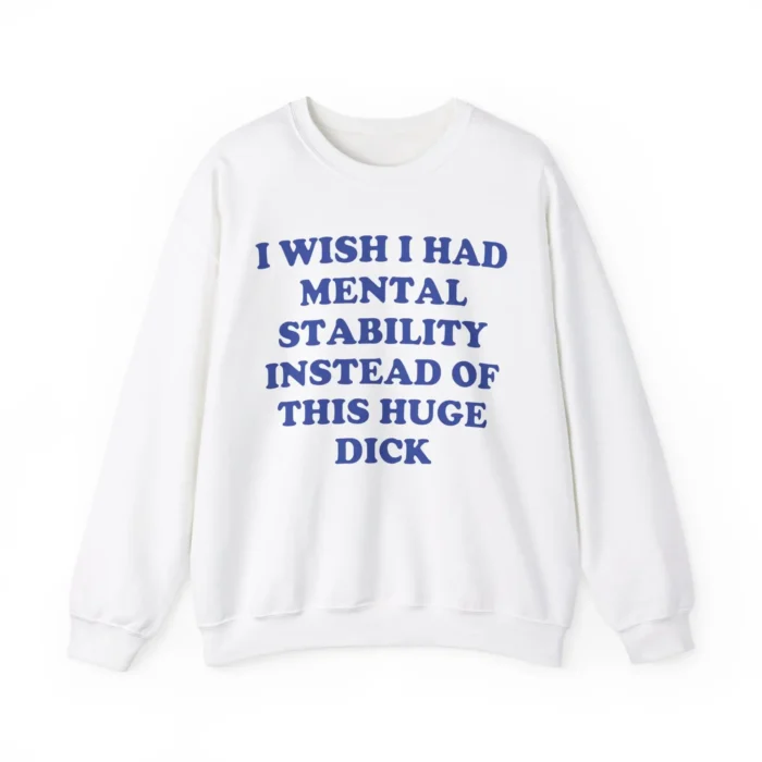 I Wish I Had Mental Stability Instead Of This Huge Dick Sweatshirt