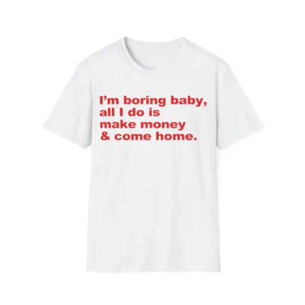 I'm Boring Baby All I Do Is Make Money And Come Home Shirt