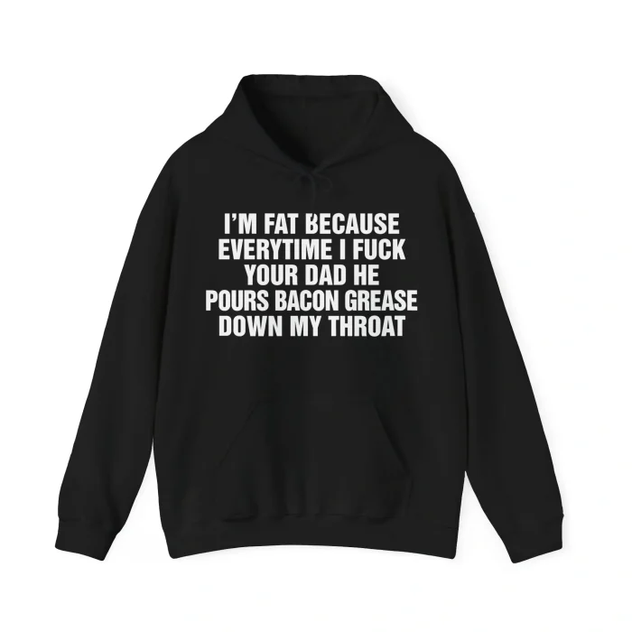I'm Fat Because Every Time I Fuck Your Dad Hoodie