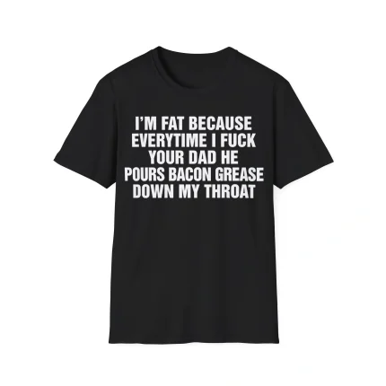 I'm Fat Because Every Time I Fuck Your Dad Shirt