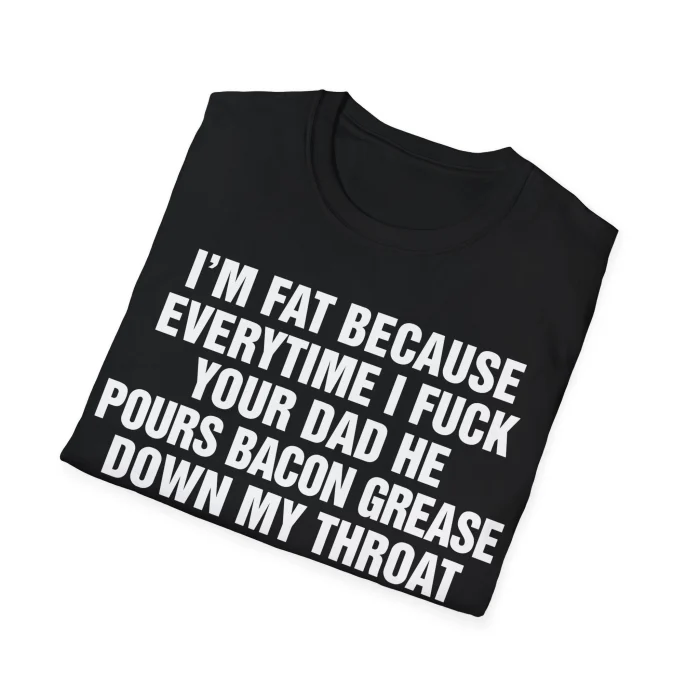I'm Fat Because Every Time I Fuck Your Dad Shirt