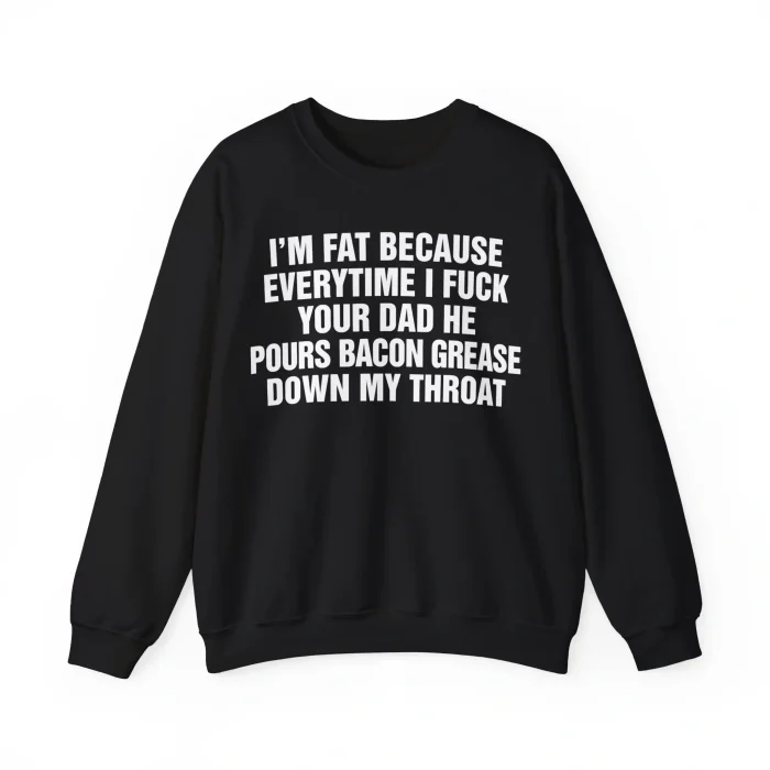 I'm Fat Because Every Time I Fuck Your Dad Sweatshirt