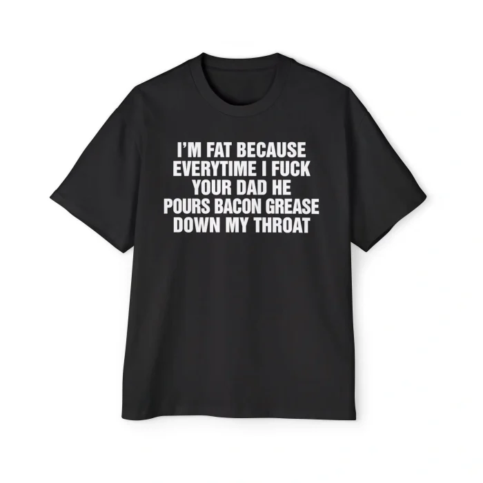 I'm Fat Because Every Time I Fuck Your Dad Premium Shirt