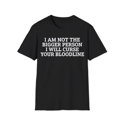 I Am Not The Bigger Person I Will Curse Your Bloodline Shirt