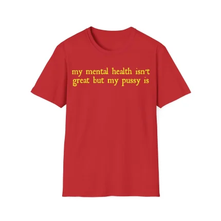 My Mental Health Isn't Great But My Pussy Is Shirt