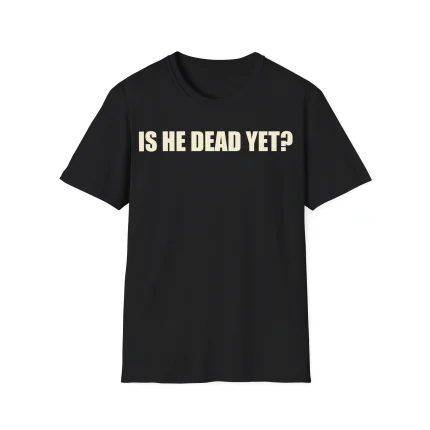 Is He Dead Yet Shirt