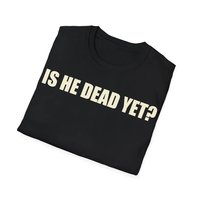 Is He Dead Yet Shirt