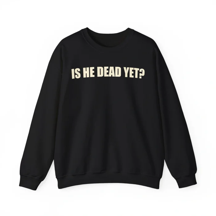 Is He Dead Yet Sweatshirt